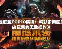 《英雄聯(lián)盟TOP10集錦：精彩瞬間回顧，頂尖玩家的無敵操作》