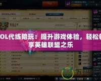 LOL代練陪玩：提升游戲體驗，輕松暢享英雄聯盟之樂