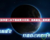 星際爭(zhēng)霸1.08下載收費(fèi)39元錢(qián)：經(jīng)典重生，重燃激情