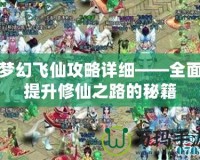 夢幻飛仙攻略詳細(xì)——全面提升修仙之路的秘籍