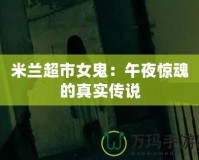 米蘭超市女鬼：午夜驚魂的真實(shí)傳說(shuō)