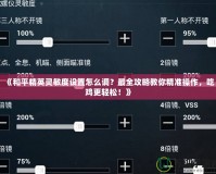 《和平精英靈敏度設(shè)置怎么調(diào)？最全攻略教你精準(zhǔn)操作，吃雞更輕松！》