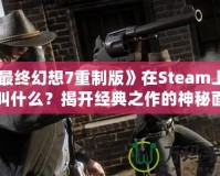 《最終幻想7重制版》在Steam上究竟叫什么？揭開經(jīng)典之作的神秘面紗！