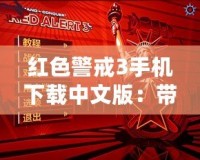 紅色警戒3手機下載中文版：帶你重溫經(jīng)典，體驗極致策略戰(zhàn)爭