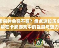 三國(guó)殺鐘會(huì)強(qiáng)不強(qiáng)？盤點(diǎn)這位歷史人物在卡牌游戲中的強(qiáng)度與魅力