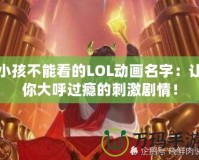 小孩不能看的LOL動(dòng)畫名字：讓你大呼過(guò)癮的刺激劇情！