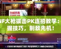 DNF大槍拔擊PK連招教學：掌握技巧，制敵先機！