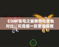 《DNF蒼穹之翼黑色與金色對(duì)比，究竟哪一款更值得擁有？》