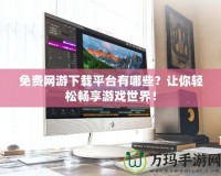 免費(fèi)網(wǎng)游下載平臺(tái)有哪些？讓你輕松暢享游戲世界！