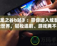 《龍之谷b站》：帶你進(jìn)入炫酷冒險(xiǎn)世界，輕松追劇、游戲兩不誤！