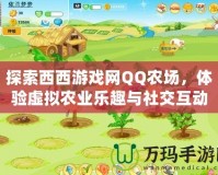 探索西西游戲網(wǎng)QQ農(nóng)場，體驗虛擬農(nóng)業(yè)樂趣與社交互動的完美結(jié)合