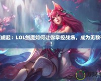 劍魔崛起：LOL劍魔如何讓你掌控戰(zhàn)場，成為無敵存在！