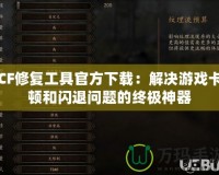 CF修復(fù)工具官方下載：解決游戲卡頓和閃退問(wèn)題的終極神器