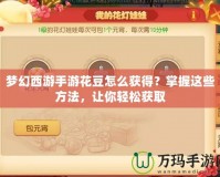 夢幻西游手游花豆怎么獲得？掌握這些方法，讓你輕松獲取