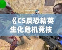 《CS反恐精英生化危機(jī)競(jìng)技版》：全新生化挑戰(zhàn)，極限對(duì)抗，燃爆你的游戲激情！