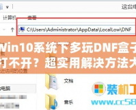 Win10系統(tǒng)下多玩DNF盒子打不開？超實(shí)用解決方法大揭秘！