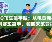 QQ飛車吳宇航：從電競新星到賽車高手，領(lǐng)跑未來競技潮流