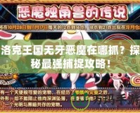 洛克王國無牙惡魔在哪抓？探秘最強捕捉攻略！