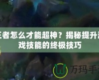 王者怎么才能超神？揭秘提升游戲技能的終極技巧