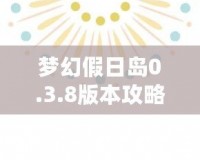 夢幻假日島0.3.8版本攻略：探索全新世界，享受極致假期體驗！