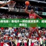 《最強(qiáng)NBA體驗(yàn)服：體驗(yàn)不一樣的籃球世界，超越極限的游戲體驗(yàn)》