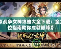 《戰(zhàn)爭女神攻略大全下載：全方位指南助你成就巔峰》