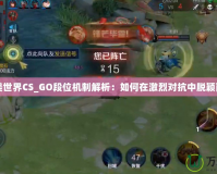 完美世界CS_GO段位機制解析：如何在激烈對抗中脫穎而出