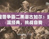 魔獸爭霸二黑潮古加爾：重溫經(jīng)典，挑戰(zhàn)自我