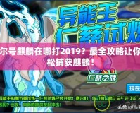 賽爾號(hào)麒麟在哪打2019？最全攻略讓你輕松捕獲麒麟！