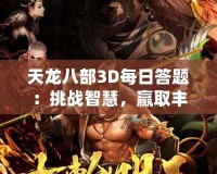 天龍八部3D每日答題：挑戰(zhàn)智慧，贏取豐厚獎勵(lì)！