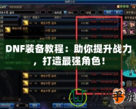 DNF裝備教程：助你提升戰(zhàn)力，打造最強(qiáng)角色！