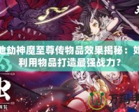 天地劫神魔至尊傳物品效果揭秘：如何利用物品打造最強(qiáng)戰(zhàn)力？