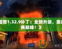 《魔獸1.32.9補(bǔ)?。喝律?jí)，重返經(jīng)典巔峰！》