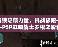 解鎖隱藏力量，挑戰(zhàn)極限——PSP虹吸戰(zhàn)士羅根之影秘籍