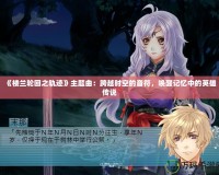 《樓蘭輪回之軌跡》主題曲：跨越時(shí)空的音符，喚醒記憶中的英雄傳說