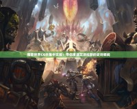 魔獸世界CG合集中文版：帶你重溫艾澤拉斯的史詩瞬間