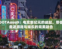 DOTAuuu9：電競新紀(jì)元的崛起，帶你走進(jìn)游戲與娛樂的完美融合