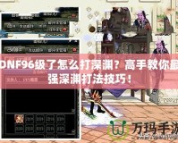 DNF96級(jí)了怎么打深淵？高手教你最強(qiáng)深淵打法技巧！