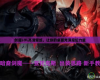 劍魔LOL高清壁紙，讓你的桌面充滿魔幻力量