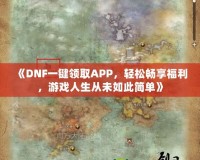 《DNF一鍵領(lǐng)取APP，輕松暢享福利，游戲人生從未如此簡(jiǎn)單》