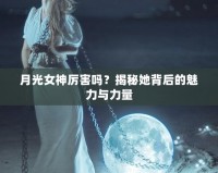 月光女神厲害嗎？揭秘她背后的魅力與力量