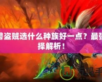 魔獸盜賊選什么種族好一點？最強選擇解析！