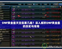 DNF黃金套天空是第幾套？深入解析DNF黃金套的歷史與傳奇