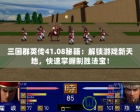 三國群英傳41.08秘籍：解鎖游戲新天地，快速掌握制勝法寶！