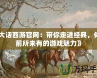 《大話西游官網(wǎng)：帶你走進經(jīng)典，體驗前所未有的游戲魅力》