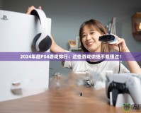 2024年度PS4游戲排行：這些游戲你絕不能錯(cuò)過！