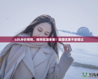 LOL半價(jià)吧吧，搶購(gòu)狂潮來(lái)襲！超值優(yōu)惠不容錯(cuò)過(guò)