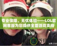 專業(yè)保障、無憂體驗——LOL官網(wǎng)客服為您提供全面游戲支持