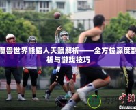 魔獸世界熊貓人天賦解析——全方位深度剖析與游戲技巧