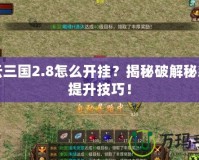 風(fēng)云三國2.8怎么開掛？揭秘破解秘籍與提升技巧！